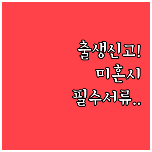 출생신고 필요 서류와 혼인신고 미상태 시 준비사항